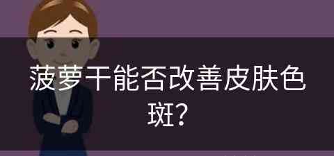 菠萝干能否改善皮肤色斑？(菠萝干能否改善皮肤色斑呢)